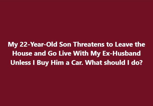 My 22-Year-Old Son Threatens to Leave the House and Go Live With My Ex-Husband Unless I Buy Him a Car